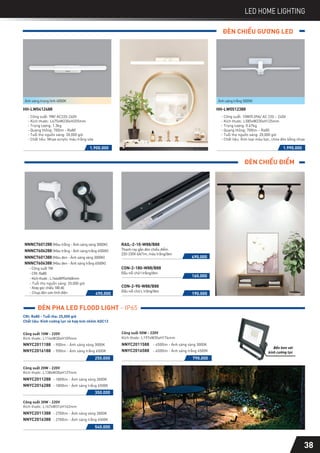 LED HOME LIGHTING
ĐÈN CHIẾU GƯƠNG LED
1.900.000
HH-LW0412488
- Công suất: 9W/ AC220-240V
- Kích thước: L675xW230xH205mm
- Trọng lượng: 1.3kg
- Quang thông: 700lm - Ra80
- Tuổi thọ nguồn sáng: 20,000 giờ
- Chất liệu: Nhựa acrylic màu trắng sữa
Ánh sáng trung tính 4000K
1.990.000
HH-LW0512388
- Công suất: 10W/0.09A/ AC 220 – 240V
- Kích thước: L585xW230xH125mm
- Trọng lượng: 0.67kg
- Quang thông: 700lm – Ra85
- Tuổi thọ nguồn sáng: 20,000 giờ
- Chất liệu: Kim loại màu bạc, chóa đèn bằng nhựa
Ánh sáng trắng 5000K
ĐÈN CHIẾU ĐIỂM
NNNC7601288 (Màu trắng - Ánh sáng vàng 3000K)
NNNC7606288 (Màu trắng - Ánh sáng trắng 6500K)
- Công suất 7W
-Xoaygócchiếu180độ
-CRI:Ra80
-Kíchthước:L144xW95xH68mm
- Tuổi thọ nguồn sáng: 20,000 giờ
- Chụp đèn sơn tĩnh điện
NNNC7601388 (Màu đen - Ánh sáng vàng 3000K)
NNNC7606388 (Màu đen - Ánh sáng trắng 6500K)
490.000
RAIL-2-10-W88/B88
Thanh ray gắn đèn chiếu điểm
220-230V 6A/1m, màu trắng/đen
490.000
CON-2-180-W88/B88
Đầu nối chữ I trắng/đen
160.000
CON-2-90-W88/B88
Đầu nối chữ L trắng/đen
190.000
ĐÈN PHA LED FLOOD LIGHT - IP65
Công suất 10W - 220V
Kích thước: L114xW30xH109mm
NNYC2011188 - 900lm - Ánh sáng vàng 3000K
NNYC2016188 - 900lm - Ánh sáng trắng 6500K
CRI: Ra80 - Tuổi thọ: 25,000 giờ
Chất liệu: Kính cường lực và hợp kim nhôm ADC12
Công suất 20W - 220V
Kích thước: L138xW30xH127mm
NNYC2011288 - 1800lm - Ánh sáng vàng 3000K
NNYC2016288 - 1800lm - Ánh sáng trắng 6500K
Công suất 30W - 220V
Kích thước: L167xW31xH162mm
NNYC2011388 - 2700lm - Ánh sáng vàng 3000K
NNYC2016388 - 2700lm - Ánh sáng trắng 6500K
Công suất 50W - 220V
Kích thước: L197xW35xH174mm
NNYC2011588 - 4500lm - Ánh sáng vàng 3000K
NNYC2016588 - 4500lm - Ánh sáng trắng 6500K
250.000 790.000
350.000
540.000
Bền hơn với
kính cường lực
38
 