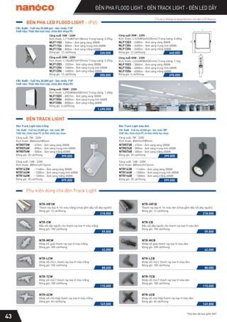 ĐÈN PHA FLOOD LIGHT - ĐÈN TRACK LIGHT - ĐÈN LED DÂY
*Giá bán đã bao gồm VAT
CRI: Ra80 - Tuổi thọ 25,000 giờ - Góc chiếu 1100
CRI: Ra80 - Tuổi thọ 30,000 giờ - Góc chiếu 1100
ĐÈN PHA LED FLOOD LIGHT - IP65
Công suất 10W - 220V
Kích thước: L117xW27xH138mm/ Trọng lượng: 0.29kg
NLF1103 - 760lm - Ánh sáng vàng 3000K
NLF1104 - 800lm - Ánh sáng trung tính 4000K
NLF1106 - 800lm - Ánh sáng trắng 6000K
220.000
Đóng gói: 12 cái/thùng
Công suất 100W - 220V
Kích thước: L220xW68xH282mm/ Trọng lượng: 1.65kg
NLF1003 - 8057lm - Ánh sáng vàng 3000K
NLF1004 - 8500lm - Ánh sáng trung tính 4000K
NLF1006 - 8500lm - Ánh sáng trắng 6000K
Đóng gói: 6 cái/thùng
Công suất 20W - 220V
Kích thước: L134xW27xH159mm/ Trọng lượng: 0.37kg
NLF1203 - 1520lm - Ánh sáng vàng 3000K
NLF1204 - 1600lm - Ánh sáng trung tính 4000K
NLF1206 - 1600lm - Ánh sáng trắng 6000K
300.000
1.490.000
Đóng gói: 12 cái/thùng
Công suất 30W - 220V
Kích thước: L167xW36xH220mm/ Trọng lượng: 0.65kg
NLF1303 - 2280lm - Ánh sáng vàng 3000K
NLF1304 - 2400lm - Ánh sáng trung tính 4000K
NLF1306 - 2400lm - Ánh sáng trắng 6000K
440.000
Đóng gói: 12 cái/thùng
Công suất 50W - 220V
Kích thước: L222xW38xH301mm/ Trọng lượng: 1.1kg
NLF1503 - 3800lm - Ánh sáng vàng 3000K
NLF1504 - 4000lm - Ánh sáng trung tính 4000K
NLF1506 - 4000lm - Ánh sáng trắng 6000K
Đóng gói: 6 cái/thùng 670.000
Chất liệu: Thân đèn kim loại, chóa đèn nhựa PC
Chất liệu: Thân đèn kim loại, chóa đèn nhựa PC
(*) Lưu ý: Không sử dụng dimmer cho đèn LED Nanoco
NTR073W
NTR076W
- 475lm - Ánh sáng vàng 3000K
- 500lm - Ánh sáng trắng 6500K
NTR074W - 500lm - Ánh sáng trung tính 4000K
Công suất: 7W - 220V
Kích thước: Ø60mm/H85mm
Đóng gói: 20 cái/thùng
NTR143W
NTR146W
- 1140lm - Ánh sáng vàng 3000K
- 1200lm - Ánh sáng trắng 6500K
NTR144W - 1200lm - Ánh sáng trung tính 4000K
Công suất: 14W - 220V
Kích thước: Ø85mm/H134mm
Đóng gói: 20 cái/thùng
ĐÈN TRACK LIGHT
Phụ kiện dùng cho đèn Track Light
CRI: Ra80 - Tuổi thọ 20,000 giờ - Góc chiếu 380
Chất liệu: Chóa nhựa PC và thân nhôm bọc nhựa
Đèn Track Light màu đen
CRI: Ra80 - Tuổi thọ 20,000 giờ - Góc chiếu 380
Chất liệu: Chóa nhựa PC và thân nhôm bọc nhựa
Đèn Track Light màu trắng
399.000
599.000
NTR073B
NTR076B
- 475lm - Ánh sáng vàng 3000K
- 500lm - Ánh sáng trắng 6500K
NTR074B - 500lm - Ánh sáng trung tính 4000K
Công suất: 7W - 220V
Kích thước: Ø60mm/H85mm
Đóng gói: 20 cái/thùng 399.000
NTR143B
NTR146B
- 1140lm - Ánh sáng vàng 3000K
- 1200lm - Ánh sáng trắng 6500K
NTR144B - 1200lm - Ánh sáng trung tính 4000K
Công suất: 14W - 220V
Kích thước: Ø85mm/H134mm
Đóng gói: 20 cái/thùng 599.000
149.000
NTR-4CW
Khớp nối chữ thập thanh ray loại H màu trắng
Đóng gói: 60 cái/thùng
149.000
NTR-4CB
Khớp nối chữ thập thanh ray loại H màu đen
Đóng gói: 60 cái/thùng
115.000
NTR-TCW
Khớp nối chữ T thanh ray loại H màu trắng
Đóng gói: 100 cái/thùng
115.000
NTR-TCB
Khớp nối chữ T thanh ray loại H màu đen
Đóng gói: 100 cái/thùng
88.000
NTR-LCW
Khớp nối chữ L thanh ray loại H màu trắng
Đóng gói: 100 cái/thùng
88.000
NTR-LCB
Khớp nối chữ L thanh ray loại H màu đen
Đóng gói: 100 cái/thùng
42.000
NTR-MCW
Khớp nối giữa thanh ray loại H màu trắng
Đóng gói: 200 cái/thùng
42.000
NTR-MCB
Khớp nối giữa thanh ray loại H màu đen
Đóng gói: 200 cái/thùng
59.000
NTR-CW
Đầu nối dây nguồn cho thanh ray loại H màu trắng
Đóng gói: 100 cái/thùng
59.000
NTR-CB
Đầu nối dây nguồn cho thanh ray loại H màu đen
Đóng gói: 100 cái/thùng
218.000
NTR-HR1W
Thanh ray loại H 1m màu trắng (chưa gồm đầu nối dây nguồn)
Đóng gói: 12 cái/thùng
218.000
NTR-HR1B
Thanh ray loại H 1m màu đen (chưa gồm đầu nối dây nguồn)
Đóng gói: 12 cái/thùng
43
 
