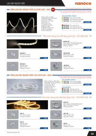 46
LED DÂY NGOÀI TRỜI
*Giá bán đã bao gồm VAT
ĐÈN LED DÂY NGOÀI TRỜI 60 CHIP LED - IP65
(*) Lưu ý: Không sử dụng dimmer cho đèn LED Nanoco
2.570.000
NST060R - Ánh sáng màu đỏ
NST060G - Ánh sáng màu xanh lục
NST060B - Ánh sáng màu xanh dương
NST0602
NST0604
- Ánh sáng vàng 2700K
- Ánh sáng trung tính 4000K
2.340.000
Điện áp đầu vào: 230V
Số lượng chip: 60 chip LED/m
Công suất: 4.5W/m
Kích thước: 10*7.3mm
Đoạn cắt: 1m
Trọng lượng: 5kg
Chiều dài cuộn: 50m
Độ bảo vệ: IP65
Chất liệu: PVC Anti-UV
Tuổi thọ: 30,000 giờ
Kèm 1 bộ phụ kiện
NST0606 - Ánh sáng trắng 6000K
Công suất 4.5W/m, 180lm/m
Phụ kiện dùng cho LED dây ngoài trời - 60 CHIP LED
NST60-MC
11.000
Khớp nối giữa - IP44
Đóng gói 10 cái/bịch
NST60-P
1.600
Chân cắm nối nguồn
Đóng gói 20 cái/bịch
1.600
NST60-C
Nẹp gắn tường
(Kèm 2 ốc vít)
Đóng gói 20 cái/bịch
NST60-E
Nút bít - IP44
1.600
Đóng gói 50 cái/bịch
60.000
NST60-PC
Driver nguồn - IP44 (Max 50m/nguồn)
(Kèm 1 chân cắm và 1 nút bít)
Đóng gói 1 bộ/bịch
4.040.000
NST120R - Ánh sáng màu đỏ
NST120G - Ánh sáng màu xanh lục
NST120B - Ánh sáng màu xanh dương
NST1202
NST1206
- Ánh sáng vàng 2700K
- Ánh sáng trắng 6500K
3.760.000
Điện áp đầu vào: 220V-230V
Số lượng chip: 120 chip LED/m
Kích thước: 18x8mm
Trọng lượng: 9kg
Chiều dài cuộn: 50m
Độ bảo vệ: IP65
Chất liệu: PVC Anti-UV
Tuổi thọ: 30,000 giờ
Kèm 1 bộ phụ kiện
Công suất 8W/m, 600lm/m
Công suất 9W/m
ĐÈN LED DÂY NGOÀI TRỜI 120 CHIP LED - IP65
Phụ kiện dùng cho LED dây ngoài trời - 120 CHIP LED
1.600
NST-C
Nẹp gắn tường
NST-P
1.600
Chân cắm nối nguồn
NST-MC
11.000
Khớp nối giữa - IP44
Đóng gói 20 cái/bịch
(Kèm 2 ốc vít)
Đóng gói 10 cái/bịch
Đóng gói 20 cái/bịch
NST-E
Nút bít - IP44
1.600
Đóng gói 50 cái/bịch
65.000
NST-PC
Driver nguồn - IP44 (Max 50m/nguồn)
(Kèm 1 chân cắm và 1 nút bít)
Đóng gói 1 bộ/bịch
*Cảnh báo: Không bật dải LED sáng quá 5 phút khi còn quấn trong cuộn
để tránh gây nhiệt độ cao gây ảnh hưởng đến độ bền của LED dây
*Cảnh báo: Không bật dải LED sáng quá 5 phút khi còn quấn trong cuộn
để tránh gây nhiệt độ cao gây ảnh hưởng đến độ bền của LED dây
 