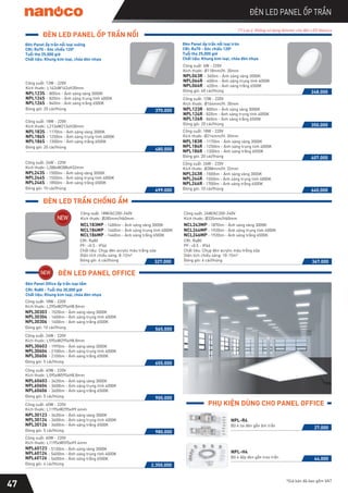 ĐÈN LED PANEL ỐP TRẦN
47 *Giá bán đã bao gồm VAT
ĐÈN LED PANEL ỐP TRẦN NỔI
ĐÈN LED TRẦN CHỐNG ẨM
PHỤ KIỆN DÙNG CHO PANEL OFFICE
NPL183R
NPL186R
- 1170lm - Ánh sáng vàng 3000K
NPL184R - 1250lm - Ánh sáng trung tính 4000K
- 1300lm - Ánh sáng trắng 6500K
407.000
Công suất: 18W - 220V
Kích thước: Ø214mm/H: 30mm
Đóng gói: 20 cái/thùng
NPL063R
NPL066R
- 360lm - Ánh sáng vàng 3000K
NPL064R - 400lm - Ánh sáng trung tính 4000K
- 420lm - Ánh sáng trắng 6500K
Công suất: 6W - 220V
Kích thước: Ø118mm/H: 30mm
Đóng gói: 40 cái/thùng 248.000
NPL123R
NPL126R
- 800lm - Ánh sáng vàng 3000K
NPL124R - 820lm - Ánh sáng trung tính 4000K
- 840lm - Ánh sáng trắng 6500K
Công suất: 12W - 220V
Kích thước: Ø164mm/H: 30mm
Đóng gói: 20 cái/thùng 350.000
NPL243R
NPL246R
- 1500lm - Ánh sáng vàng 3000K
NPL244R - 1550lm - Ánh sáng trung tính 4000K
- 1700lm - Ánh sáng trắng 6500K
640.000
Công suất: 24W - 220V
Kích thước: Ø288mm/H: 32mm
Đóng gói: 10 cái/thùng
NPL60123
NPL60126
- 5130lm - Ánh sáng vàng 3000K
NPL60124 - 5400lm - Ánh sáng trung tính 4000K
- 5400lm - Ánh sáng trắng 6500K
Công suất: 60W - 220V
Kích thước: L1195xW595xH9.4mm
Đóng gói: 4 cái/thùng
Đèn Panel Office ốp trần loại tấm
CRI: Ra80 - Tuổi thọ 30,000 giờ
Chất liệu: Khung kim loại, chóa đèn nhựa
CRI: Ra70 - Góc chiếu 1200
Tuổi thọ 25,000 giờ
Chất liệu: Khung kim loại, chóa đèn nhựa
Đèn Panel ốp trần nổi loại tròn
NPL123S
NPL126S
- 800lm - Ánh sáng vàng 3000K
NPL124S - 820lm - Ánh sáng trung tính 4000K
- 840lm - Ánh sáng trắng 6500K
Công suất: 12W - 220V
Kích thước: L162xW162xH30mm
Đóng gói: 20 cái/thùng
NPL183S
NPL186S
- 1170lm - Ánh sáng vàng 3000K
NPL184S - 1250lm - Ánh sáng trung tính 4000K
- 1300lm - Ánh sáng trắng 6500K
Công suất: 18W - 220V
Kích thước: L213xW213xH30mm
Đóng gói: 20 cái/thùng
CRI: Ra70 - Góc chiếu 1200
Tuổi thọ 25,000 giờ
Chất liệu: Khung kim loại, chóa đèn nhựa
Đèn Panel ốp trần nổi loại vuông
NPL-R4
Bộ 4 tai đèn gắn âm trần
NPL-H4
Bộ 4 dây đèn gắn treo trần
ĐÈN LED PANEL OFFICE
370.000
480.000
NPL243S
NPL246S
- 1500lm - Ánh sáng vàng 3000K
NPL244S - 1550lm - Ánh sáng trung tính 4000K
- 1850lm - Ánh sáng trắng 6500K
Công suất: 24W - 220V
Kích thước: L288xW288xH32mm
Đóng gói: 10 cái/thùng
699.000
NPL30303
NPL30306
- 1520lm - Ánh sáng vàng 3000K
NPL30304 - 1600lm - Ánh sáng trung tính 4000K
- 1600lm - Ánh sáng trắng 6500K
Công suất: 18W - 220V
Kích thước: L295xW295xH8.8mm
Đóng gói: 10 cái/thùng 565.000
NPL30603
NPL30606
- 1995lm - Ánh sáng vàng 3000K
NPL30604 - 2100lm - Ánh sáng trung tính 4000K
- 2100lm - Ánh sáng trắng 6500K
Công suất: 24W - 220V
Kích thước: L595xW295xH8.8mm
Đóng gói: 5 cái/thùng 655.000
NPL60603
NPL60606
- 3420lm - Ánh sáng vàng 3000K
NPL60604 - 3600lm - Ánh sáng trung tính 4000K
- 3600lm - Ánh sáng trắng 6500K
Công suất: 40W - 220V
Kích thước: L595xW595xH8.8mm
Đóng gói: 5 cái/thùng 900.000
NPL30123
NPL30126
- 3420lm - Ánh sáng vàng 3000K
NPL30124 - 3600lm - Ánh sáng trung tính 4000K
- 3600lm - Ánh sáng trắng 6500K
Công suất: 40W - 220V
Kích thước: L1195xW295xH9.4mm
Đóng gói: 5 cái/thùng 980.000
27.000
44.000
2.350.000
(*) Lưu ý: Không sử dụng dimmer cho đèn LED Nanoco
327.000
NCL183MP - 1400lm - Ánh sáng vàng 3000K
NCL184MP - 1440lm - Ánh sáng trung tính 4000K
NCL186MP - 1440lm - Ánh sáng trắng 6500K
CRI: Ra80
PF: >0.5 - IP44
Chất liệu: Chụp đèn acrylic màu trắng sữa
Diện tích chiếu sáng: 8-12m²
Đóng gói: 6 cái/thùng
Công suất: 18W/AC200-240V
Kích thước: Ø285mm/H60mm
367.000
NCL243MP - 1870lm - Ánh sáng vàng 3000K
NCL244MP - 1920lm - Ánh sáng trung tính 4000K
NCL246MP - 1920lm - Ánh sáng trắng 6500K
CRI: Ra80
PF: >0.5 - IP44
Chất liệu: Chụp đèn acrylic màu trắng sữa
Diện tích chiếu sáng: 10-15m²
Đóng gói: 6 cái/thùng
Công suất: 24W/AC200-240V
Kích thước: Ø335mm/H60mm
 