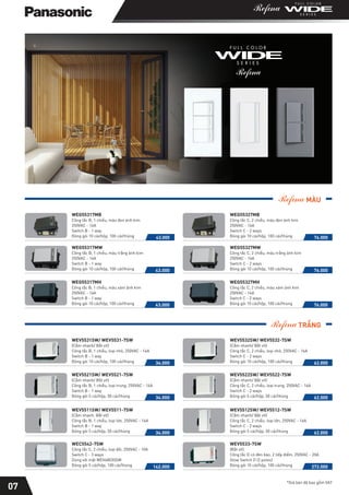 WEV5531SW/ WEV5531-7SW
(Cắm nhanh/ Bắt vít)
Công tắc B, 1 chiều, loại nhỏ, 250VAC - 16A
Switch B - 1 way
Đóng gói 10 cái/hộp, 100 cái/thùng 34.000
WEV5521SW/ WEV5521-7SW
(Cắm nhanh/ Bắt vít)
Công tắc B, 1 chiều, loại trung, 250VAC - 16A
Switch B - 1 way
Đóng gói 5 cái/hộp, 50 cái/thùng 34.000
WEV5511SW/ WEV5511-7SW
(Cắm nhanh, Bắt vít)
Công tắc B, 1 chiều, loại lớn, 250VAC - 16A
Switch B - 1 way
Đóng gói 5 cái/hộp, 50 cái/thùng 34.000
WEC5542-7SW
Công tắc C, 2 chiều, loại đôi, 250VAC - 10A
Switch C - 3 ways
Dùng với mặt WEV68030SW
Đóng gói 5 cái/hộp, 100 cái/thùng 142.000
WEV5532SW/ WEV5532-7SW
(Cắm nhanh/ Bắt vít)
Công tắc C, 2 chiều, loại nhỏ, 250VAC - 16A
Switch C - 2 ways
Đóng gói 10 cái/hộp, 100 cái/thùng 62.000
WEV5522SW/ WEV5522-7SW
(Cắm nhanh/ Bắt vít)
Công tắc C, 2 chiều, loại trung, 250VAC - 16A
Switch C - 2 ways
Đóng gói 5 cái/hộp, 50 cái/thùng 62.000
WEV5512SW/ WEV5512-7SW
(Cắm nhanh/ Bắt vít)
Công tắc C, 2 chiều, loại lớn, 250VAC - 16A
Switch C - 2 ways
Đóng gói 5 cái/hộp, 50 cái/thùng 62.000
WEV5533-7SW
(Bắt vít)
Công tắc D có đèn báo, 2 tiếp điểm, 250VAC - 20A
Glow Switch D (2 poles)
Đóng gói 10 cái/hộp, 100 cái/thùng 272.000
TRẮNG
*Giá bán đã bao gồm VAT
07
43.000
WEG55317MB
Công tắc B, 1 chiều, màu đen ánh kim
250VAC - 16A
Switch B - 1 way
Đóng gói 10 cái/hộp, 100 cái/thùng
WEG55317MW
Công tắc B, 1 chiều, màu trắng ánh kim
250VAC - 16A
Switch B - 1 way
Đóng gói 10 cái/hộp, 100 cái/thùng 43.000
76.000
76.000
WEG55327MW
Công tắc C, 2 chiều, màu trắng ánh kim
250VAC - 16A
Switch C - 2 ways
Đóng gói 10 cái/hộp, 100 cái/thùng
WEG55317MH
Công tắc B, 1 chiều, màu xám ánh kim
250VAC - 16A
Switch B - 1 way
Đóng gói 10 cái/hộp, 100 cái/thùng 43.000 76.000
WEG55327MH
Công tắc C, 2 chiều, màu xám ánh kim
250VAC - 16A
Switch C - 2 ways
Đóng gói 10 cái/hộp, 100 cái/thùng
WEG55327MB
Công tắc C, 2 chiều, màu đen ánh kim
250VAC - 16A
Switch C - 2 ways
Đóng gói 10 cái/hộp, 100 cái/thùng
MÀU
 