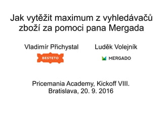 Jak vytěžit maximum z vyhledávačů
zboží za pomoci pana Mergada
Vladimír Přichystal Luděk Volejník
Pricemania Academy, Kickoff VIII.
Bratislava, 20. 9. 2016
 