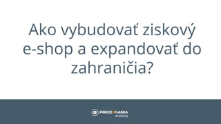 Ako vybudovať ziskový
e-shop a expandovať do
zahraničia?
 