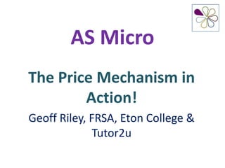 AS Micro
The Price Mechanism in
Action!
Geoff Riley, FRSA, Eton College &
Tutor2u
 