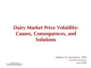Dairy Market Price Volatility: Causes, Consequences, and Solutions Andrew M. Novakovic, PhD Cornell University June 2009 