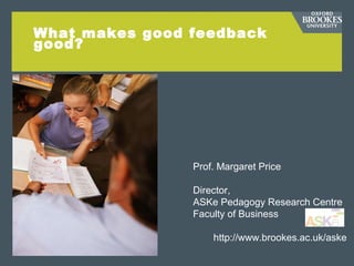 What makes good feedback
good?
Prof. Margaret Price
Director,
ASKe Pedagogy Research Centre
Faculty of Business
http://www.brookes.ac.uk/aske
 