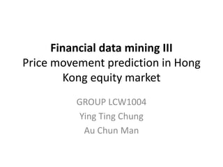 Financial data mining III
Price movement prediction in Hong
Kong equity market
GROUP LCW1004
Ying Ting Chung
Au Chun Man
 
