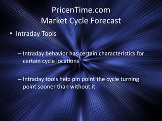 PricenTime.com
Market Cycle Forecast
• Intraday Tools
– Intraday behavior has certain characteristics for
certain cycle locations
– Intraday tools help pin point the cycle turning
point sooner than without it
 