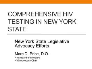 COMPREHENSIVE HIV
TESTING IN NEW YORK
STATE
 New York State Legislative
 Advocacy Efforts
 Marc D. Price, D.O.
 NYS Board of Directors
 NYS Advocacy Chair
 