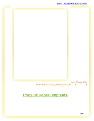 www.CostDentalImplants.info




                                       Your Ebook Title
       Goes Here – http://www.urlis.com    1          1




Price Of Dental Implants



                                               Page - 1
 