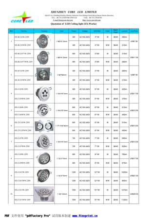 SHENZHEN CORE LED LIMITED
                                 Add:4/F,No.4 Building,Huafeng Zhenbao Industrial Zone,Beihuan Road,Shiyan,Baoan District,Shenzhen
                                          TEL：86-755-27658786/33953126                 FAX：86-755-27658785
                                            E-mail:flora@core-led.com                 Http://www.core-led.com

                                         Quotation of LED Ceiling light (EX-Works)

                                                                                                                                     Beam
  Item         Part No.      Pictures                 Size            Power          Voltage          LED Q'ty        Color                  Lumens   Unit Price
                                                                                                                                     Angle


         HX-RCL03W-220V                                                3W        AC100-240V            3*1W             W        38/45       260lm

   1                                            ∮86*41.5mm                                                                                            US$7.50

         HX-RCL03WW-220V                                               3W        AC100-240V            3*1W            WW        38/45       210lm



         HX-RCL03*3W-220V                                              9W        AC100-240V            3*3W             W        38/45       315lm

   2                                            ∮86*41.5mm                                                                                            US$11.50

         HX-RCL03*3WW-220V                                             9W        AC100-240V            3*3W            WW        38/45       260lm



         HX-SCL03W-220V                                                3W        AC100-240V            3*1W             W        38/45       260lm

   3                                              ∮92*92mm                                                                                            US$7.50

         HX-SCL03WW-220V                                               3W        AC100-240V            3*1W            WW        38/45       210lm




         HX-CL05W-220V                                                 5W        AC100-240V            5*1W             W        38/45       425lm

   4                                            ∮105.5*67.5mm                                                                                         US$11.00

         HX-CL05WW-220V                                                5W        AC100-240V            5*1W            WW        38/45       375lm



         HX-CL06W-220V                                                 6W        AC100-240V            6*1W             W        38/45       510lm
   5                                            ∮105.5*67.5mm                                                                                         US$12.00

         HX-CL06WW-220V                                                6W        AC100-240V            6*1W            WW        38/45       450lm



         HX-2*CL03W-220V                                               6W        AC100-240V            6*1W             W        38/45       510lm
   6                                           ∮177.5*92*40mm                                                                                         US$13.50

         HX-2*CL03WW-220V                                              6W        AC100-240V            6*1W            WW        38/45       450lm



         HX-CL07W-220V                                                 7W        AC100-240V            7*1W             W        38/45       595lm
   7                                            ∮105.5*67.5mm                                                                                         US$13.00

         HX-CL07WW-220V                                                7W        AC100-240V            7*1W            WW        38/45       525lm



         HX-CL09W-220V                                                 9W        AC100-240V            9*1W             W        38/45       765lm

   8                                             ∮132.5*70mm                                                                                          US$17.50

         HX-CL09WW-220V                                                9W        AC100-240V            9*1W            WW        38/45       675lm




         HX-CL012W-220V                                                12W       AC100-240V           12*1W             W        38/45       1020lm
   9                                             ∮132.5*70mm                                                                                          US$21.00

         HX-CL012WW-220V                                               12W       AC100-240V           12*1W            WW        38/45       900lm




         HX-CL015W-220V                                                15W       AC100-240V           15*1W             W        38/45       1270lm

   10                                            ∮150*105mm                                                                                           US$25.00


         HX-CL015WW-220V                                               15W       AC100-240V           15*1W            WW        38/45       1120lm




PDF 文件使用 "pdfFactory Pro" 试用版本创建 www.fineprint.cn
 
