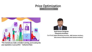 Price Optimization
Sujit Kumar Panigrahi
Enterprise Architect
Certified( Digital Marketing Associate , AWS Solution Architect ,
Data Science Professional & AAE Solution Architect)
For Retail Industry
 