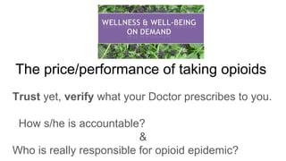 The price/performance of taking opioids
Trust yet, verify what your Doctor prescribes to you.
How s/he is accountable?
&
Who is really responsible for opioid epidemic?
 