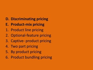 D. Discriminating pricing
E. Product-mix pricing
1. Product line pricing
2. Optional-feature pricing
3. Captive- product pricing
4. Two part pricing
5. By product pricing
6. Product bundling pricing
 
