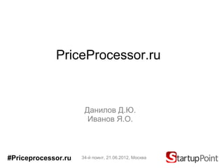 PriceProcessor.ru



                      Данилов Д.Ю.
                       Иванов Я.О.



#Priceprocessor.ru   34-й поинт, 21.06.2012, Москва
 