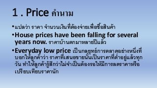 1 . Price คำนำม
•แปลว่า ราคา จานวนเงินที่ต้องจ่ายเพื่อซื้อสินค้า
•House prices have been falling for several
years now. รา...