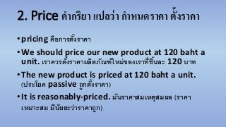2. Price คำกริยำ แปลว่ำ กำหนดรำคำ ตั้งรำคำ
•pricing คือการตั้งราคา
•We should price our new product at 120 baht a
unit. เร...