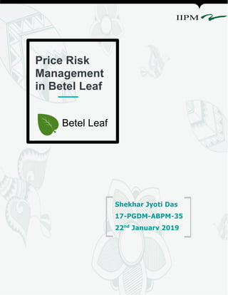 Price Risk
Management
in Betel Leaf
Betel Leaf
Shekhar Jyoti Das
17-PGDM-ABPM-35
22nd
January 2019
 