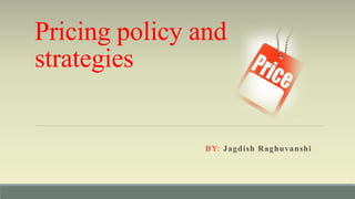 Pricing policy and
strategies
BY: Jagdish Raghuvanshi
 