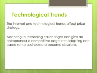 Technological Trends
The Internet and technological trends affect price
strategy.
Adapting to technological changes can give an
entrepreneur a competitive edge; not adapting can
cause some businesses to become obsolete.
 