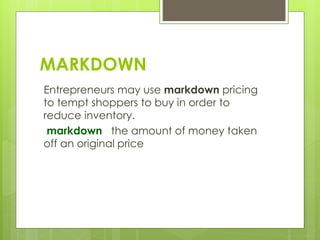 MARKDOWN
Entrepreneurs may use markdown pricing
to tempt shoppers to buy in order to
reduce inventory.
markdown the amount of money taken
off an original price
 