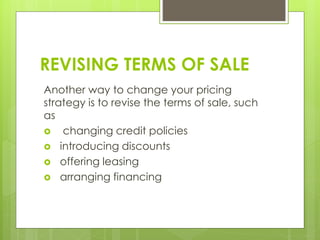 REVISING TERMS OF SALE
Another way to change your pricing
strategy is to revise the terms of sale, such
as
 changing credit policies
 introducing discounts
 offering leasing
 arranging financing
 