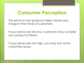 Consumer Perception
The price of your products helps create your
image in the minds of customers.
If your prices are too low, customers may consider
your products inferior.
If your prices are too high, you may turn some
customers away.
 