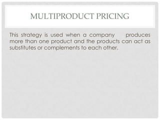 MULTIPRODUCT PRICING

This strategy is used when a company      produces
more than one product and the products can act as
substitutes or complements to each other.
 