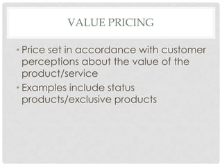 VALUE PRICING

• Price set in accordance with customer
  perceptions about the value of the
  product/service
• Examples include status
  products/exclusive products
 