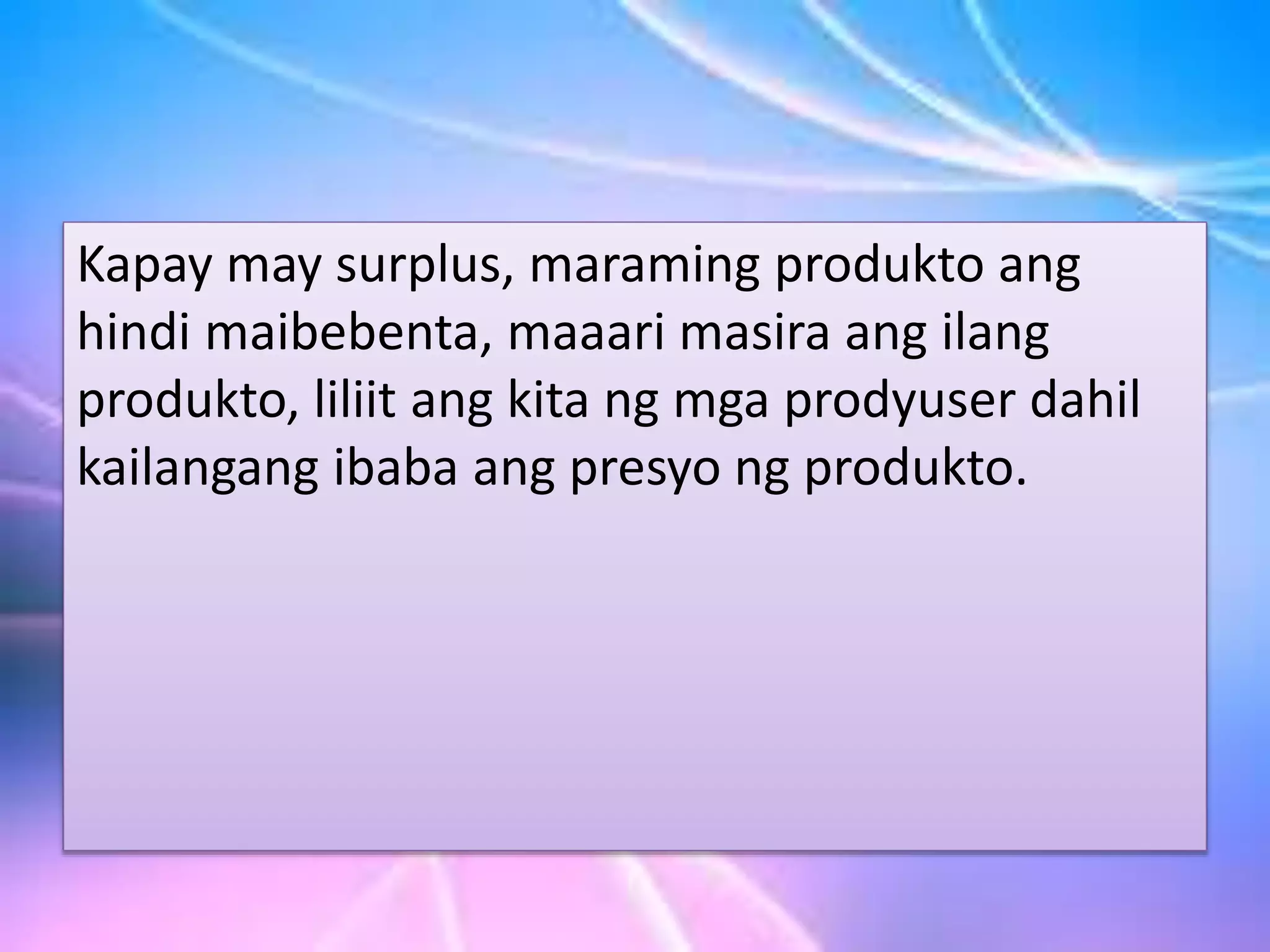 Kapay may surplus, maraming produkto ang
hindi maibebenta, maaari masira ang ilang
produkto, liliit ang kita ng mga prodyuser dahil
kailangang ibaba ang presyo ng produkto.
 