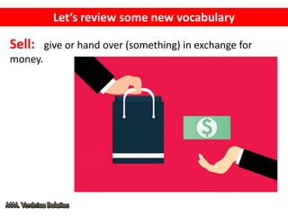 Let’s review some new vocabulary
Sell: give or hand over (something) in exchange for
money.
 