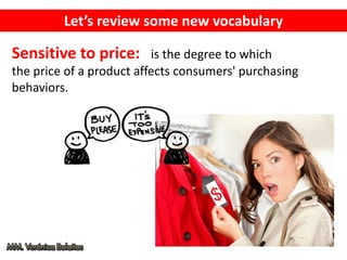 Let’s review some new vocabulary
Sensitive to price: is the degree to which
the price of a product affects consumers' purchasing
behaviors.
 