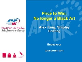 Price to Win: 
No longer a Black Art 
Alex King, Shipley 
Briefing 
Endeavour 
22nd October 2014 
 