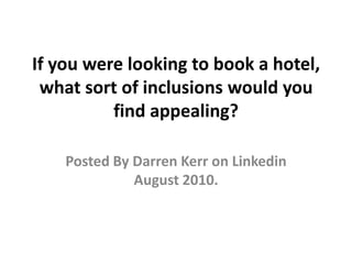 If you were looking to book a hotel, what sort of inclusions would you find appealing?  Posted By Darren Kerr on Linkedin August 2010.  