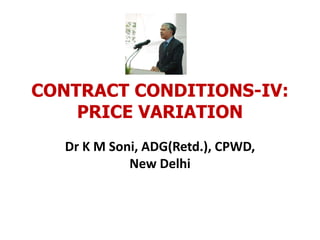 CONTRACT CONDITIONS-IV:
PRICE VARIATION
Dr K M Soni, ADG(Retd.), CPWD,
New Delhi
 