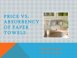 PRICE VS.
ABSORBENCY
OF PAPER
TOWELS


             By Kari Savoie
             and Ben Show
 
