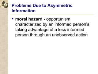 Problems Due to Asymmetric
Information
 moral hazard - opportunism
  characterized by an informed person’s
  taking advantage of a less informed
  person through an unobserved action
 