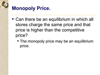 Monopoly Price.

 Can there be an equilibrium in which all
  stores charge the same price and that
  price is higher than the competitive
  price?
   The monopoly price may be an equilibrium
    price.
 