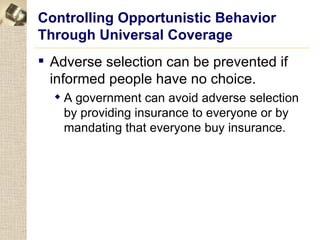 Controlling Opportunistic Behavior
Through Universal Coverage
 Adverse selection can be prevented if
  informed people have no choice.
   A government can avoid adverse selection
    by providing insurance to everyone or by
    mandating that everyone buy insurance.
 