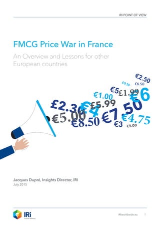 IRI POINT OF VIEW
1IRIworldwide.eu
FMCG Price War in France
An Overview and Lessons for other
European countries
Jacques Dupré, Insights Director, IRI
July 2015
£9.50
£2.30
€7.50€4
€6
€8.50
£1.99
€3
€2.50
€5
£6.50
€1.00
€5.00 €4.75
£5.99
€9.00
 