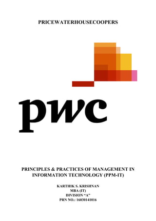 PRICEWATERHOUSECOOPERS
PRINCIPLES & PRACTICES OF MANAGEMENT IN
INFORMATION TECHNOLOGY (PPM-IT)
KARTHIK S. KRISHNAN
MBA (IT)
DIVISION “A”
PRN NO.: 16030141016
 