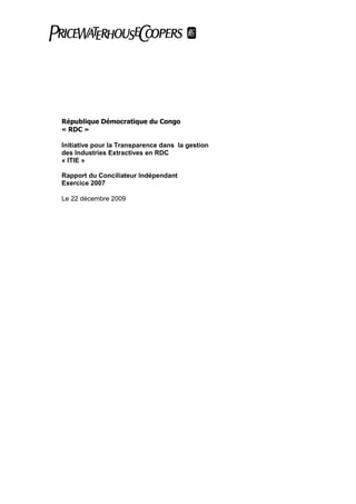 République Démocratique du Congo
« RDC »

Initiative pour la Transparence dans la gestion
des Industries Extractives en RDC
« ITIE »

Rapport du Conciliateur Indépendant
Exercice 2007

Le 22 décembre 2009
 