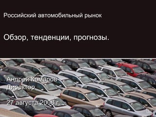 Российский автомобильный рынок


Обзор, тенденции, прогнозы.




Андрей Комаров
Директор

27 августа 2008 г.
                                 
 
