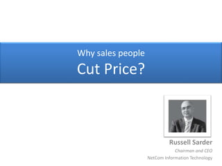 Why sales people Cut Price? Russell Sarder Chairman and CEO NetCom Information Technology 