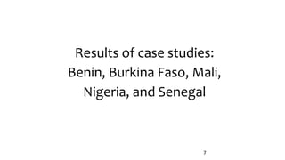 Results of case studies:
Benin, Burkina Faso, Mali,
Nigeria, and Senegal
7
 