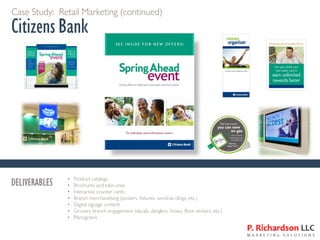 Case Study: Retail Marketing (continued)
Citizens Bank
DELIVERABLES • Product catalogs
• Brochures and take-ones
• Interactive counter cards
• Branch merchandising (posters, fixtures, window clings, etc.)
• Digital signage content
• Grocery branch engagement (decals, danglers, kiosks, floor stickers, etc.)
• Planograms
 
