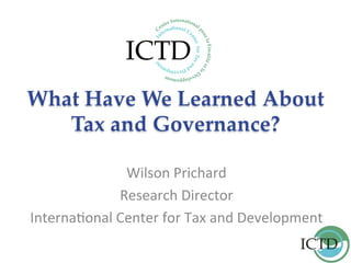 What Have We Learned About
Tax and Governance?	
	
Wilson	Prichard	
Research	Director	
Interna3onal	Center	for	Tax	and	Development	
	
 