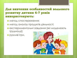 Для вивчення особливостей вольового
розвитку дитини 6-7 років
використовують:
 метод спостереження;
 метод аналізу продуктів діяльності;
 експериментальні завдання (які моделюють
труднощі);
 рухливі ігри.
 