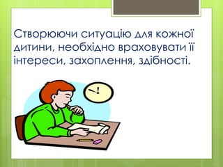 Створюючи ситуацію для кожної
дитини, необхідно враховувати її
інтереси, захоплення, здібності.
 