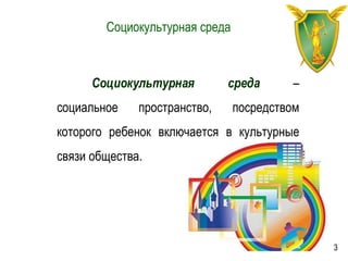 Социокультурная среда
Социокультурная среда –
социальное пространство, посредством
которого ребенок включается в культурные
связи общества.
3
 